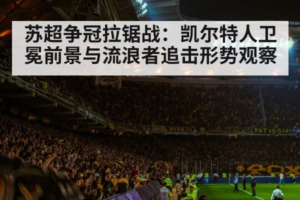 苏超争冠拉锯战：凯尔特人卫冕前景与流浪者追击形势观察