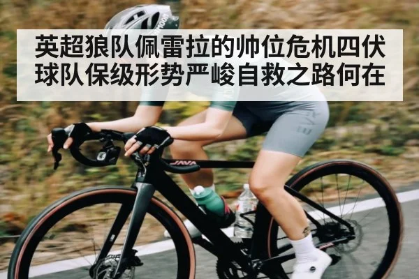 英超狼队佩雷拉的帅位危机四伏 球队保级形势严峻自救之路何在