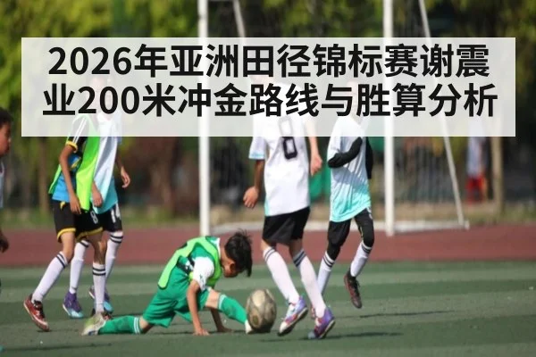 2026年亚洲田径锦标赛谢震业200米冲金路线与胜算分析